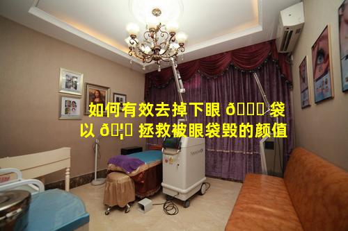 如何有效去掉下眼 🐎 袋以 🦋 拯救被眼袋毁的颜值